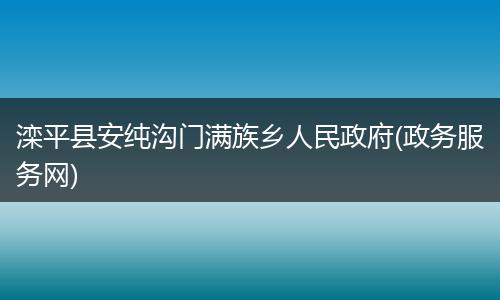 滦平县安纯沟门满族乡人民政府(政务服务网)