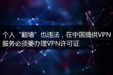 个人“翻墙”也违法，在中国提供VPN服务必须要办理VPN许可证