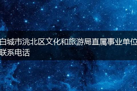 白城市洮北区文化和旅游局直属事业单位联系电话