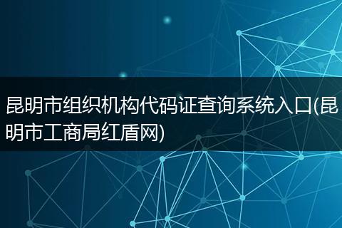 昆明市组织机构代码证查询系统入口(昆明市工商局红盾网)