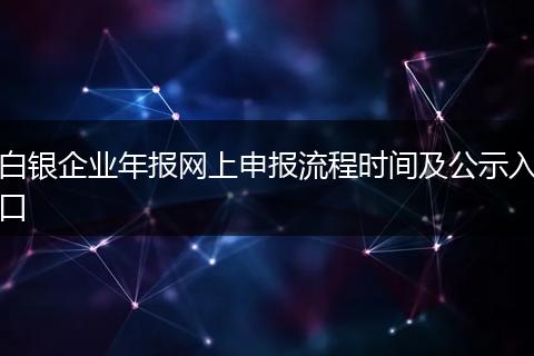 白银企业年报网上申报流程时间及公示入口