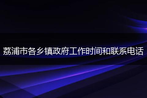 荔浦市各乡镇政府工作时间和联系电话