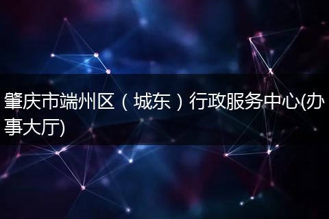 肇庆市端州区（城东）行政服务中心(办事大厅)