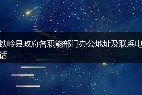 铁岭县政府各职能部门办公地址及联系电话