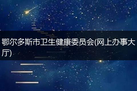 鄂尔多斯市卫生健康委员会(网上办事大厅)