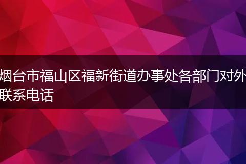 烟台市福山区福新街道办事处各部门对外联系电话
