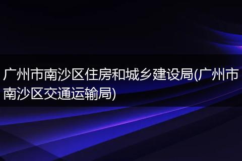 广州市南沙区住房和城乡建设局(广州市南沙区交通运输局)