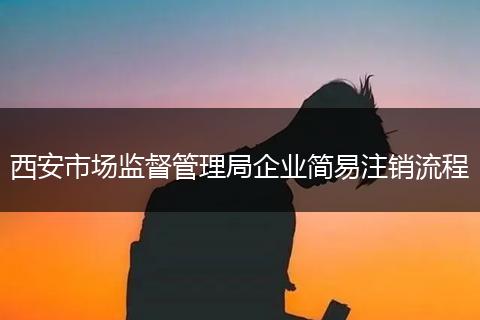 西安市场监督管理局企业简易注销流程