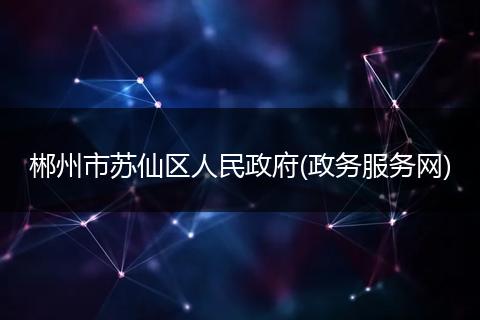 郴州市苏仙区人民政府(政务服务网)