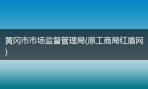 黄冈市市场监督管理局(原工商局红盾网)