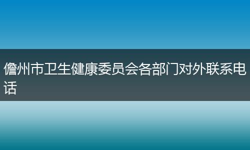 儋州市卫生健康委员会各部门对外联系电话