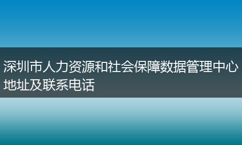 深圳市人力资源和社会保障数据管理中心地址及联系电话
