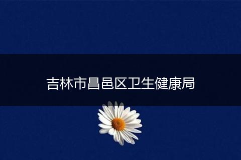 吉林市昌邑区卫生健康局
