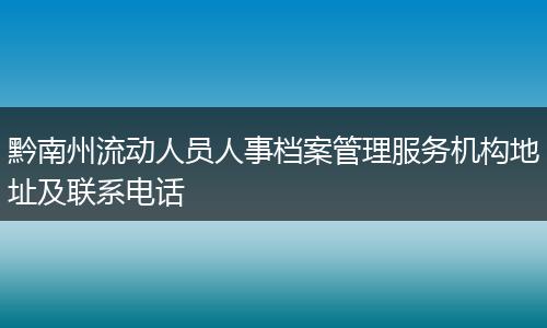 黔南州流动人员人事档案管理服务机构地址及联系电话