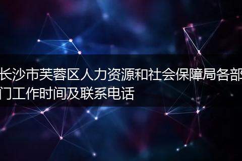 长沙市芙蓉区人力资源和社会保障局各部门工作时间及联系电话