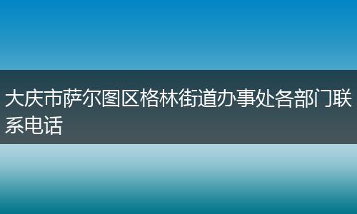 大庆市萨尔图区格林街道办事处各部门联系电话