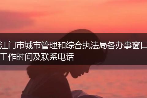 江门市城市管理和综合执法局各办事窗口工作时间及联系电话
