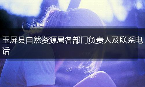 玉屏县自然资源局各部门负责人及联系电话