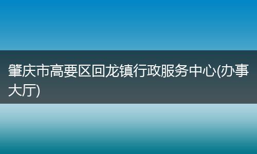 肇庆市高要区回龙镇行政服务中心(办事大厅)