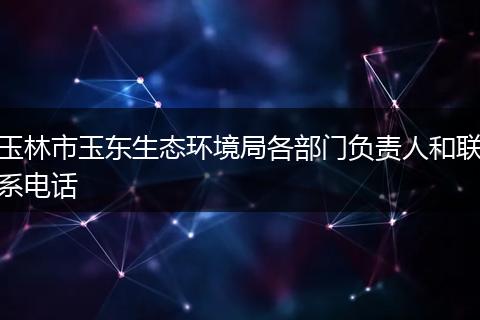 玉林市玉东生态环境局各部门负责人和联系电话