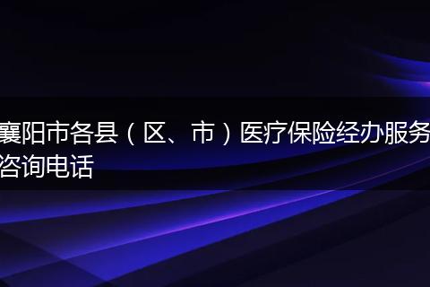 襄阳市各县（区、市）医疗保险经办服务咨询电话