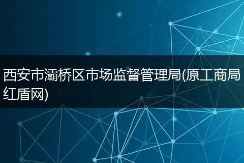 西安市灞桥区市场监督管理局(原工商局红盾网)