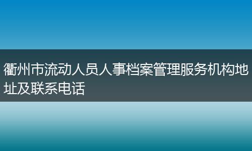 衢州市流动人员人事档案管理服务机构地址及联系电话