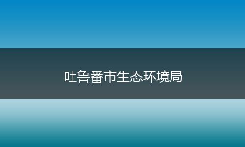 吐鲁番市生态环境局