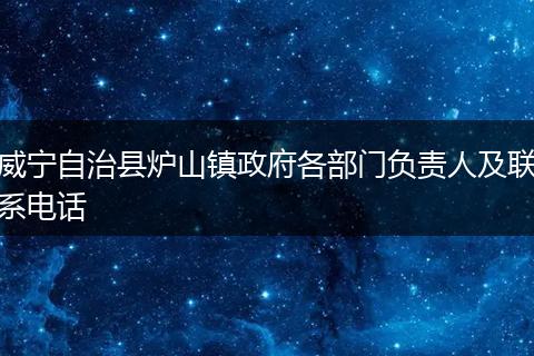 威宁自治县炉山镇政府各部门负责人及联系电话