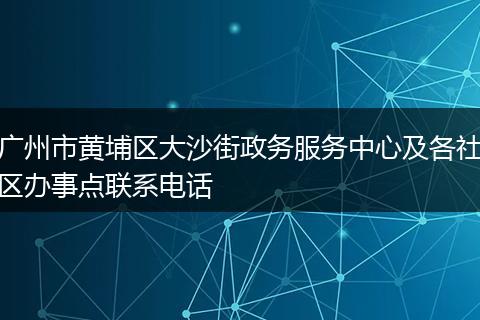 广州市黄埔区大沙街政务服务中心及各社区办事点联系电话