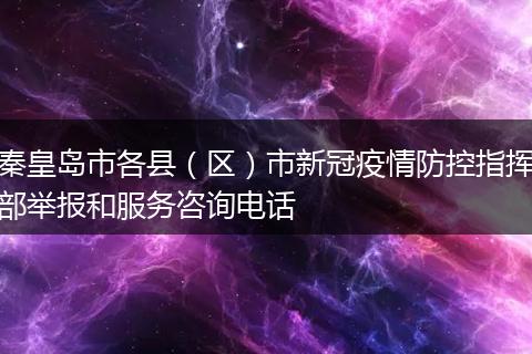 秦皇岛市各县（区）市新冠疫情防控指挥部举报和服务咨询电话