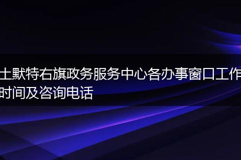 土默特右旗政务服务中心各办事窗口工作时间及咨询电话
