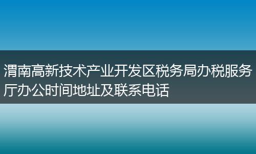 渭南高新技术产业开发区税务局办税服务厅办公时间地址及联系电话