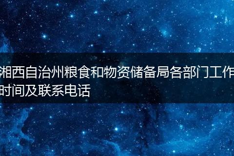 湘西自治州粮食和物资储备局各部门工作时间及联系电话