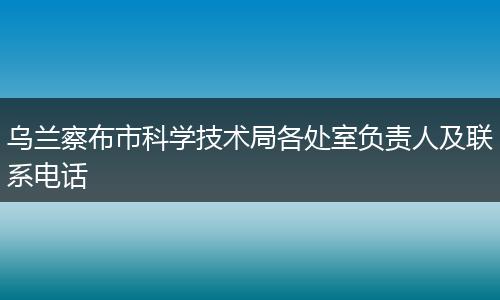 乌兰察布市科学技术局各处室负责人及联系电话
