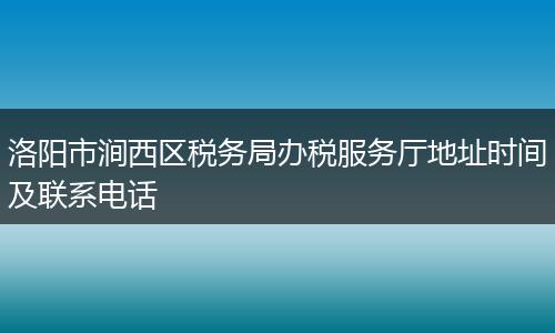 洛阳市涧西区税务局办税服务厅地址时间及联系电话