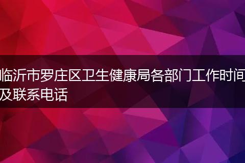 临沂市罗庄区卫生健康局各部门工作时间及联系电话