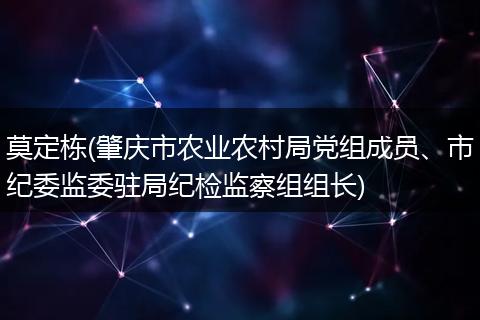 莫定栋(肇庆市农业农村局党组成员、市纪委监委驻局纪检监察组组长)