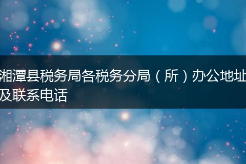 湘潭县税务局各税务分局（所）办公地址及联系电话