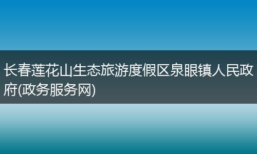 长春莲花山生态旅游度假区泉眼镇人民政府(政务服务网)