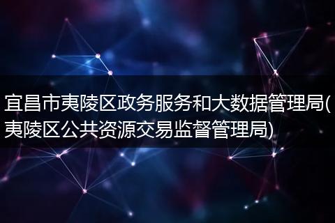 宜昌市夷陵区政务服务和大数据管理局(夷陵区公共资源交易监督管理局)