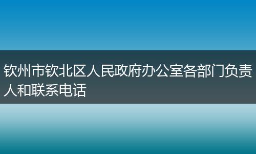 钦州市钦北区人民政府办公室各部门负责人和联系电话
