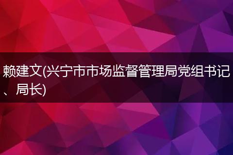 赖建文(兴宁市市场监督管理局党组书记、局长)