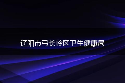 辽阳市弓长岭区卫生健康局