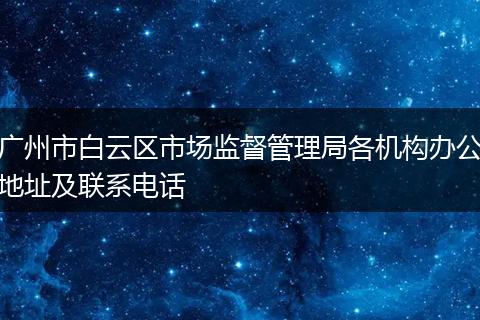 广州市白云区市场监督管理局各机构办公地址及联系电话