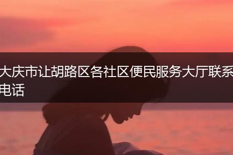 大庆市让胡路区各社区便民服务大厅联系电话