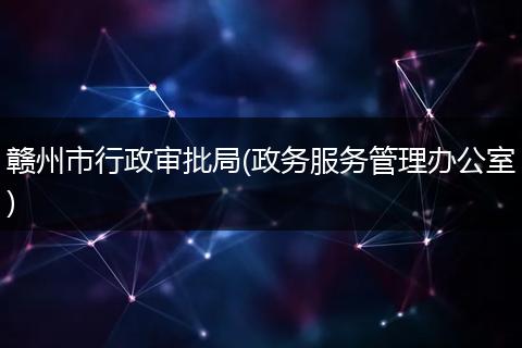 赣州市行政审批局(政务服务管理办公室)