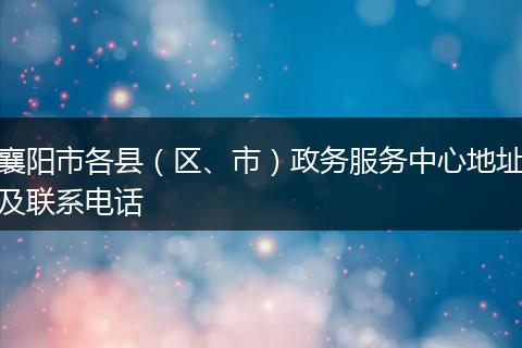 襄阳市各县（区、市）政务服务中心地址及联系电话