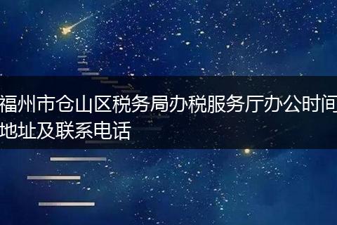 福州市仓山区税务局办税服务厅办公时间地址及联系电话