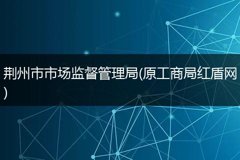 荆州市市场监督管理局(原工商局红盾网)